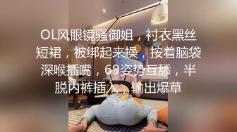 OL风眼镜骚御姐，衬衣黑丝短裙，被绑起来操，按着脑袋深喉插嘴，69姿势互舔，半脱内裤插入，输出爆草