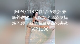 [MP4/419M]11/25最新 兼职外送操上大胸女老师凌薇抚鸡巴硬了就躺着享受逼穴夹紧VIP1196