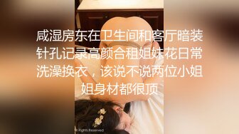 咸湿房东在卫生间和客厅暗装针孔记录高颜合租姐妹花日常洗澡换衣，该说不说两位小姐姐身材都很顶