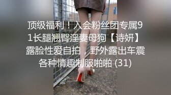 顶级福利！入会粉丝团专属91长腿翘臀淫妻母狗【诗妍】露脸性爱自拍，野外露出车震各种情趣制服啪啪 (31)