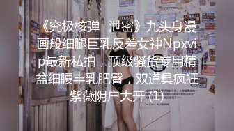 《究极核弹✅泄密》九头身漫画般细腿巨乳反差女神Npxvip最新私拍，顶级骚货专用精盆细腰丰乳肥臀，双道具疯狂紫薇阴户大开 (1)