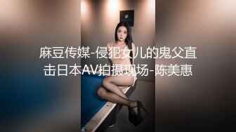 麻豆传媒-侵犯女儿的鬼父直击日本AV拍摄现场-陈美惠