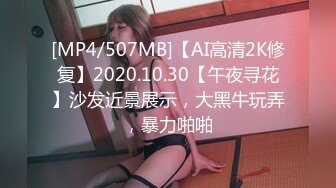 [MP4/507MB]【AI高清2K修复】2020.10.30【午夜寻花】沙发近景展示，大黑牛玩弄，暴力啪啪