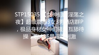 STP15035 【女神们的淫荡之夜】超级震撼3女3男酒店群P，极品身材女神们骚浪互舔待操，宏大场景淫靡刺激