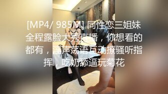 [MP4/ 985M] 同性恋三姐妹全程露脸大秀直播，你想看的都有，淫声荡语互动撩骚听指挥，吃奶舔逼玩菊花