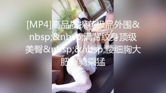 [MP4]高品质探花极品外围&nbsp;&nbsp;满背纹身顶级美臀&nbsp;&nbsp;腰细胸大肥臀骑乘猛