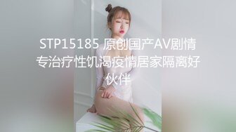 STP15185 原创国产AV剧情专治疗性饥渴疫情居家隔离好伙伴