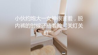 小伙约炮大一女神很害羞，脱内裤的时候还捂着脸“关灯关灯”