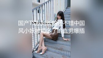 国产TS系列长的还不错中国风小妖被喝多了的直男爆插