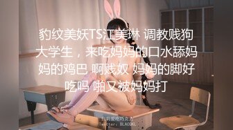 豹纹美妖TS江美琳 调教贱狗大学生，来吃妈妈的口水舔妈妈的鸡巴 啊贱奴 妈妈的脚好吃吗 啪又被妈妈打