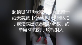 超顶级NTR绿帽人妻，肥臀一线天美鲍【QWER】订阅私拍，滴蜡露出紫薇喷水调教，约单男3P内射，刷锅狠人