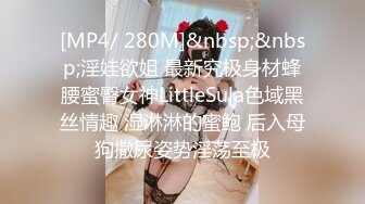 [MP4/ 280M]&nbsp;&nbsp;淫娃欲姐 最新究极身材蜂腰蜜臀女神LittleSula色域黑丝情趣 湿淋淋的蜜鲍 后入母狗撒尿姿势淫荡至极