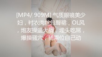 [MP4/ 909M] 气质眼镜美少妇，衬衣肉丝包臀裙，OL风，炮友操逼大战，埋头吃屌，爆操骚穴，骑乘位自己动