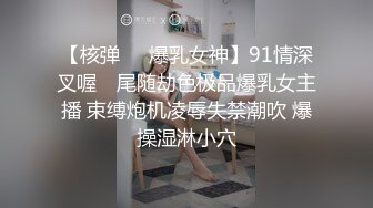 【核弹❤️爆乳女神】91情深叉喔✨ 尾随劫色极品爆乳女主播 束缚炮机凌辱失禁潮吹 爆操湿淋小穴