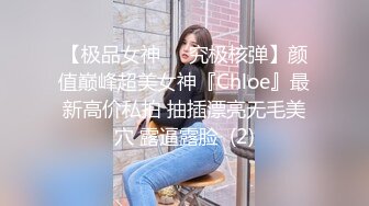 【极品女神❤️究极核弹】颜值巅峰超美女神『Chloe』最新高价私拍 抽插漂亮无毛美穴 露逼露脸  (2)