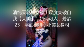 清纯天花板女神！尺度突破自我【大美】，娇俏可人，芳龄23，平面模特，小美女身材真不错