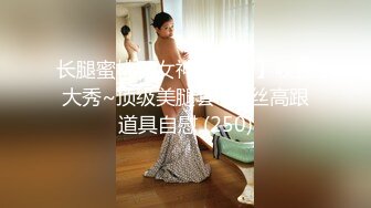 长腿蜜桃臀女神【清绾】收费大秀~顶级美腿套~黑丝高跟道具自慰 (250)