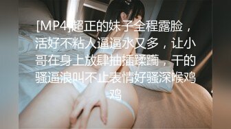 [MP4]超正的妹子全程露脸，活好不粘人逼逼水又多，让小哥在身上放肆抽插蹂躏，干的骚逼浪叫不止表情好骚深喉鸡鸡