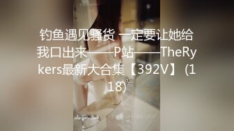 钓鱼遇见骚货 一定要让她给我口出来——P站——TheRykers最新大合集【392V】 (118)