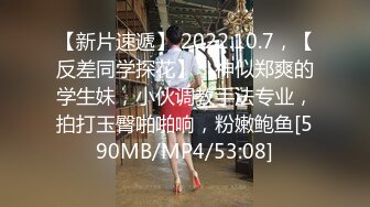 【新片速遞】 2022.10.7，【反差同学探花】，神似郑爽的学生妹，小伙调教手法专业，拍打玉臀啪啪响，粉嫩鲍鱼[590MB/MP4/53:08]