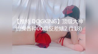 【推特 DOGKING】顶级大神约操各种00后反差婊2 (118)