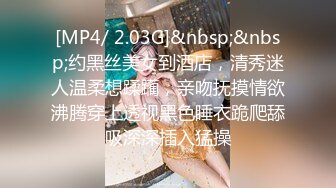 [MP4/ 2.03G]&nbsp;&nbsp;约黑丝美女到酒店，清秀迷人温柔想蹂躏，亲吻抚摸情欲沸腾穿上透视黑色睡衣跪爬舔吸深深插入猛操