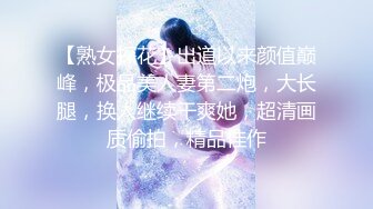 【熟女探花】出道以来颜值巅峰，极品美人妻第二炮，大长腿，换人继续干爽她，超清画质偷拍，精品佳作