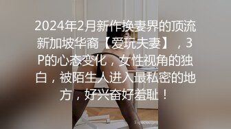 2024年2月新作换妻界的顶流新加坡华裔【爱玩夫妻】，3P的心态变化，女性视角的独白，被陌生人进入最私密的地方，好兴奋好羞耻！