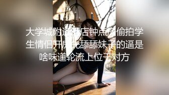 大学城附近酒店钟点房偷拍学生情侣开房先舔舔妹子的逼是啥味道轮流上位干对方