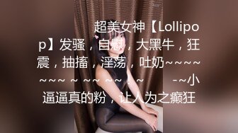 ❤️❤️❤️超美女神【Lollipop】发骚，自慰，大黑牛，狂震，抽搐，淫荡，吐奶~~~~~~~ ~ ~~ ~~！~❤️✿-~小逼逼真的粉，让人为之癫狂