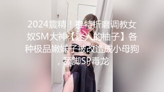 2024震精！推特折磨调教女奴SM大神【迷人的柚子】各种极品嫩妹子被改造成小母狗，舔脚SP毒龙