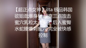 【超正点女神】ilta 极品韩国欲姐劲爆身材 超爽三点攻击蜜穴乳粒太上头了 后入蜜臀水蛇腰爆刺蜜穴 完全被快感控制