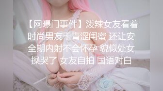 【网曝门事件】泼辣女友看着时尚男友干青涩闺蜜 还让安全期内射不会怀孕 貌似处女操哭了 女友自拍 国语对白