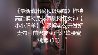 《最新流出秘顶级绿帽》推特高颜模特身材气质网红女神【小小肥羊】，绿帽老公开发娇妻勾引前男友卖淫3P蜂腰蜜桃臀 (13)