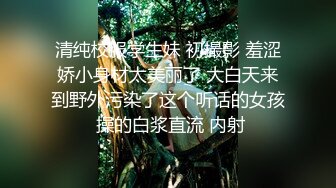 清纯校服学生妹 初撮影 羞涩娇小身材太美丽了 大白天来到野外污染了这个听话的女孩 操的白浆直流 内射