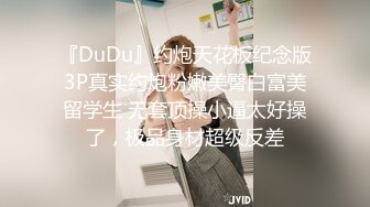 『DuDu』约炮天花板纪念版3P真实约炮粉嫩美臀白富美留学生 无套顶操小逼太好操了，极品身材超级反差