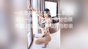 一坊漂亮美女主播丨灬茶白0303一多自慰大秀 身材也很不錯 透明自慰棒插穴自慰很誘人