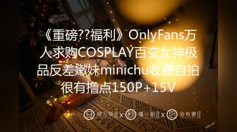 《重磅??福利》OnlyFans万人求购COSPLAY百变女神极品反差嫩妹minichu收费自拍很有撸点150P+15V