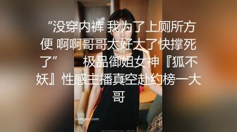 “没穿内裤 我为了上厕所方便 啊啊哥哥太好大了快撑死了”❤️极品御姐女神『狐不妖』性感主播真空赴约榜一大哥