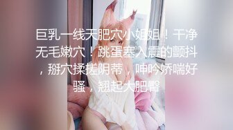 巨乳一线天肥穴小姐姐！干净无毛嫩穴！跳蛋塞入震的颤抖，掰穴揉搓阴蒂，呻吟娇喘好骚，翘起大肥臀