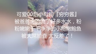 可爱00后小母狗『穷穷酱』被爸爸肏的流了好多水水，粉粉嫩嫩干干净净的小粉嫩鲍鱼被大屌抽查 太反差了！