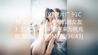 【新片速遞】91制片厂 91CM-240❤️《AI人形机器女友》主人请将肉棒插进来为我充电 萧悦儿[1030M/TS/36:43]