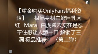 【重金购买OnlyFans福利资源】▶▶极品身材白嫩巨乳网红⭐Mara⭐白虎嫩穴实在是忍不住想让人舔一口 解锁了三洞 极品推荐！ 〈第二弹〉