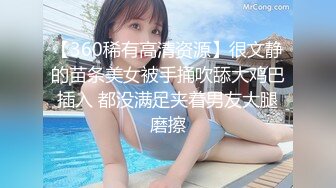 【360稀有高清资源】很文静的苗条美女被手捅吹舔大鸡巴插入 都没满足夹着男友大腿磨擦