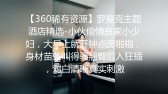 【360稀有资源】罗曼克主题酒店精选-小伙偷情良家小少妇，大早上就开钟点房啪啪，身材苗条叫得骚翘臀后入狂插，对白清晰真实刺激