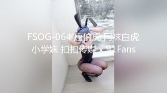 FSOG-064 唐伯虎 网袜白虎小学妹 扣扣传媒 x 91Fans