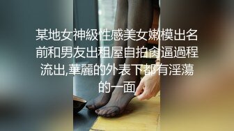 某地女神級性感美女嫩模出名前和男友出租屋自拍肏逼過程流出,華麗的外表下都有淫蕩的一面