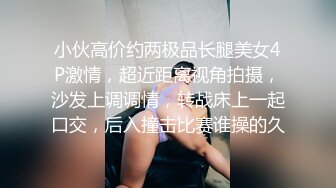 小伙高价约两极品长腿美女4P激情，超近距离视角拍摄，沙发上调调情，转战床上一起口交，后入撞击比赛谁操的久