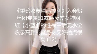 《重磅收费精品福利》入会粉丝团专属91露脸反差女神网红【小蓝】的性福生活无水全收录高颜特骚身材又好撸点很高 (12)