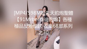 [MP4/598MB]先天約炮聖體【91Mrber泰迪約炮】各種極品反差學妹 收集68部系列之30